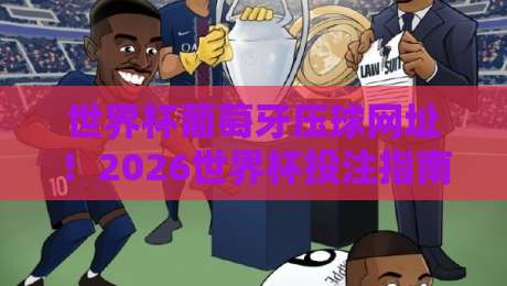 世界杯葡萄牙压球网址！2026世界杯投注指南与避坑要点