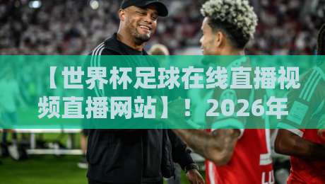 【世界杯足球在线直播视频直播网站】！2026年观赛指南：这些平台让你不错过每一脚射门