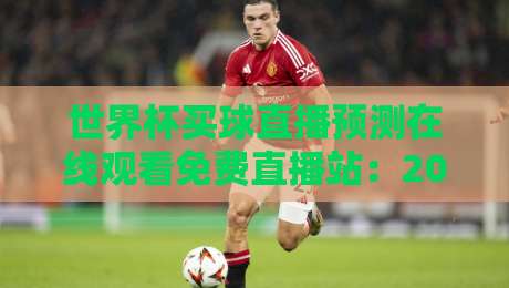 世界杯买球直播预测在线观看免费直播站:2026年球迷看球与买球实战攻略 世界杯买球直播预测在线观看免费直播站:2026年球迷看球与买球实战攻略
