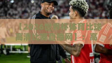 【2026世界杯体育比球高清比赛直播网】:高清观赛新选择,体验升级全指南 【2026世界杯体育比球高清比赛直播网】:高清观赛新选择,体验升级全指南