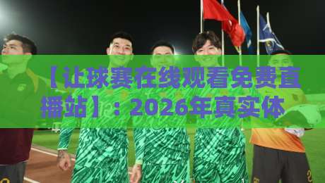 【让球赛在线观看免费直播站】: 2026年真实体验与避坑指南