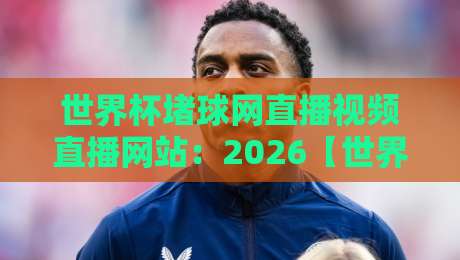 世界杯堵球网直播视频直播网站:2026【世界杯堵球网直播视频直播网站】实用指南 世界杯堵球网直播视频直播网站:2026【世界杯堵球网直播视频直播网站】实用指南