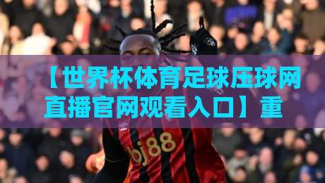 【世界杯体育足球压球网直播官网观看入口】重磅回归:2026年全球球迷的观赛新体验 【世界杯体育足球压球网直播官网观看入口】重磅回归:2026年全球球迷的观赛新体验