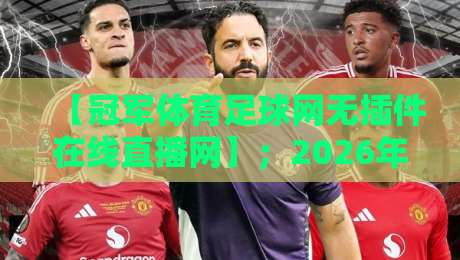 【冠军体育足球网无插件在线直播网】;2026年球迷必收藏的五大观赛技巧与避坑指南 【冠军体育足球网无插件在线直播网】;2026年球迷必收藏的五大观赛技巧与避坑指南