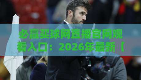 必赢买球网直播官网观看入口:2026年最新【必赢买球网】高清热播指南 必赢买球网直播官网观看入口:2026年最新【必赢买球网】高清热播指南