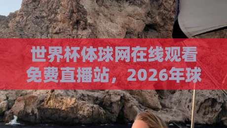 世界杯体球网在线观看免费直播站,2026年球迷必备观赛指南! 世界杯体球网在线观看免费直播站,2026年球迷必备观赛指南!