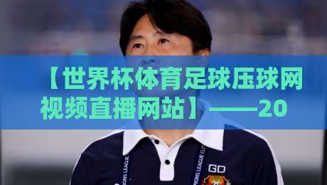 【世界杯体育足球压球网视频直播网站】——2026年球迷必备的观赛指南 【世界杯体育足球压球网视频直播网站】——2026年球迷必备的观赛指南