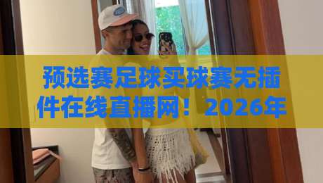 预选赛足球买球赛无插件在线直播网！2026年世界杯预选赛观赛宝典（预选赛足球）