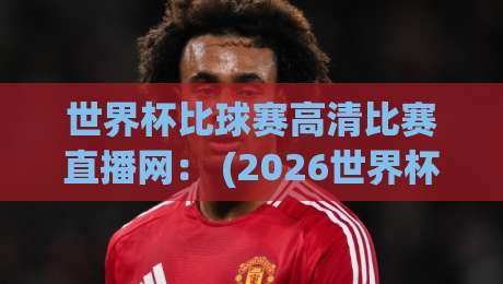 世界杯比球赛高清比赛直播网: (2026世界杯高清直播) 这些平台让你看比赛不卡顿! 世界杯比球赛高清比赛直播网: (2026世界杯高清直播) 这些平台让你看比赛不卡顿!