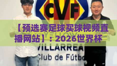 【预选赛足球买球视频直播网站】: 2026世界杯预选赛观赛与投注一站式指南 【预选赛足球买球视频直播网站】: 2026世界杯预选赛观赛与投注一站式指南