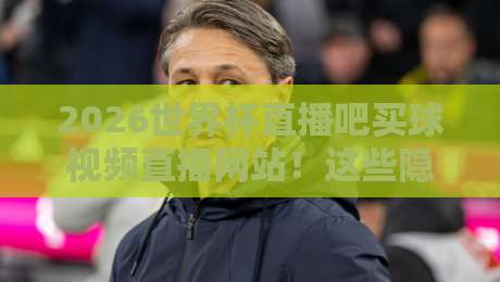 2026世界杯直播吧买球视频直播网站!这些隐藏功能你用过吗? 2026世界杯直播吧买球视频直播网站!这些隐藏功能你用过吗?