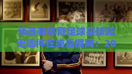 预选赛体育足球买球站无插件在线直播网：2026世预赛观赛新宠，零插件流畅体验怎么做到的？