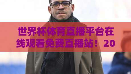 世界杯体育直播平台在线观看免费直播站!2026世界杯观赛指南与避坑攻略 世界杯体育直播平台在线观看免费直播站!2026世界杯观赛指南与避坑攻略