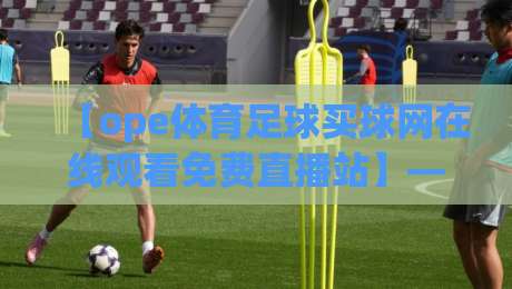 【ope体育足球买球网在线观看免费直播站】——2026年足球迷必备观赛指南