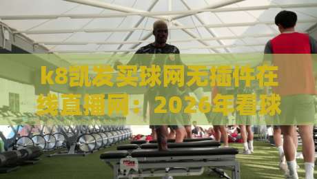 k8凯发买球网无插件在线直播网:2026年看球赛,这招真能省心又省钱? k8凯发买球网无插件在线直播网:2026年看球赛,这招真能省心又省钱?