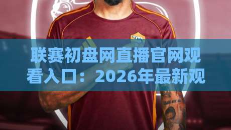 联赛初盘网直播官网观看入口:2026年最新观赛指南与入口全解析