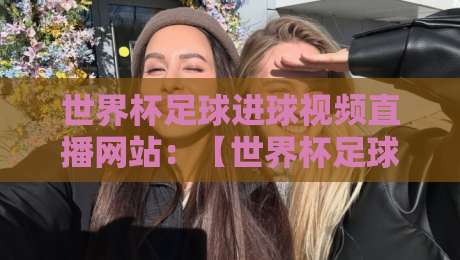 世界杯足球进球视频直播网站:【世界杯足球进球视频直播网站】2026年观赛指南与实测推荐 世界杯足球进球视频直播网站:【世界杯足球进球视频直播网站】2026年观赛指南与实测推荐