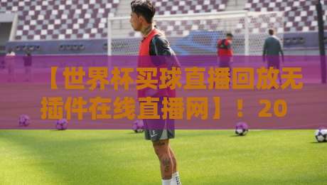 【世界杯买球直播回放无插件在线直播网】！2026球迷必备神器，零卡顿看遍全场