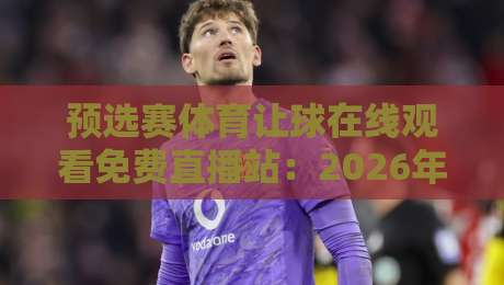 预选赛体育让球在线观看免费直播站:2026年最全观赛指南,这些细节你注意了吗? 预选赛体育让球在线观看免费直播站:2026年最全观赛指南,这些细节你注意了吗?