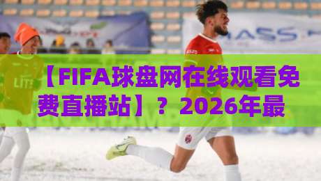 【FIFA球盘网在线观看免费直播站】?2026年最新观赛攻略与避坑指南 【FIFA球盘网在线观看免费直播站】?2026年最新观赛攻略与避坑指南