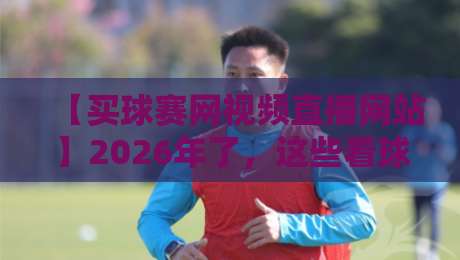【买球赛网视频直播网站】2026年了，这些看球秘诀你还不知道吗？