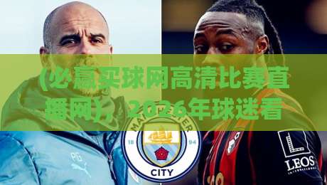 (必赢买球网高清比赛直播网),2026年球迷看球新选择?我亲自测了一周 (必赢买球网高清比赛直播网),2026年球迷看球新选择?我亲自测了一周
