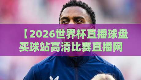 【2026世界杯直播球盘买球站高清比赛直播网】: 2026年观赛全攻略与安全指南 【2026世界杯直播球盘买球站高清比赛直播网】: 2026年观赛全攻略与安全指南