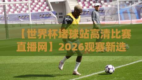 【世界杯堵球站高清比赛直播网】2026观赛新选择?高清直播与堵球玩法深度解析 【世界杯堵球站高清比赛直播网】2026观赛新选择?高清直播与堵球玩法深度解析