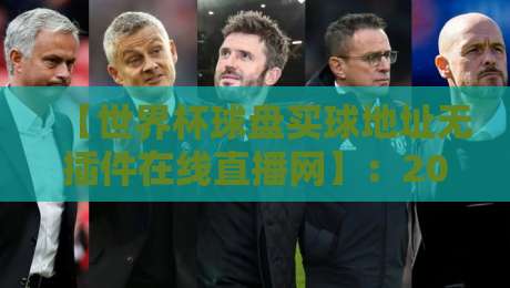 【世界杯球盘买球地址无插件在线直播网】:2026年观赛新姿势,老球迷都懂的避坑指南 【世界杯球盘买球地址无插件在线直播网】:2026年观赛新姿势,老球迷都懂的避坑指南