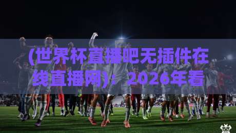 (世界杯直播吧无插件在线直播网):2026年看球党必藏的免费观赛神器,懂的自然懂 (世界杯直播吧无插件在线直播网):2026年看球党必藏的免费观赛神器,懂的自然懂