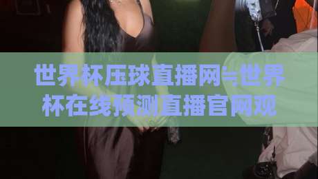世界杯压球直播网≒世界杯在线预测直播官网观看入口：2026年球迷必备的观赛新姿势(世界杯压球直播网)