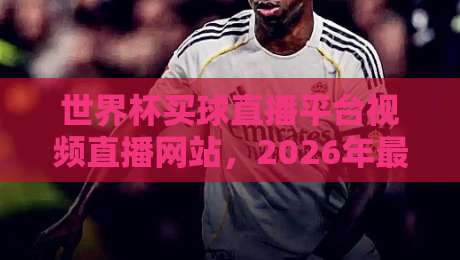 世界杯买球直播平台视频直播网站,2026年最新合法观赛渠道与平台推荐指南 世界杯买球直播平台视频直播网站,2026年最新合法观赛渠道与平台推荐指南