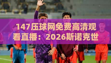 147压球网免费高清观看直播:2026斯诺克世锦赛观赛全攻略 147压球网免费高清观看直播:2026斯诺克世锦赛观赛全攻略