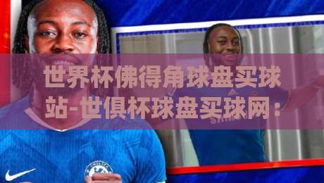 世界杯佛得角球盘买球站-世俱杯球盘买球网：2026年球迷如何选平台？(世界杯佛得角球盘买球站-世俱杯球盘买球网)避坑指南