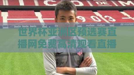 世界杯亚洲区预选赛直播网免费高清观看直播:2026年球迷必收藏的观赛攻略