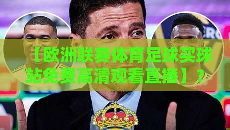 【欧洲联赛体育足球买球站免费高清观看直播】?2026年最新观赛指南与风险提示