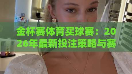 金杯赛体育买球赛：2026年最新投注策略与赛事亮点解析