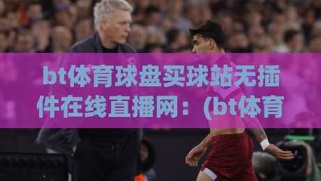 bt体育球盘买球站无插件在线直播网:(bt体育) 2026年观赛党必看的秘密武器 bt体育球盘买球站无插件在线直播网:(bt体育) 2026年观赛党必看的秘密武器
