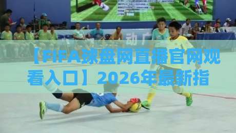 【FIFA球盘网直播官网观看入口】2026年最新指南与避坑建议