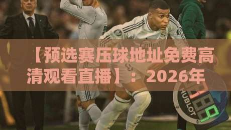 【预选赛压球地址免费高清观看直播】:2026年最新观赛指南与实用技巧