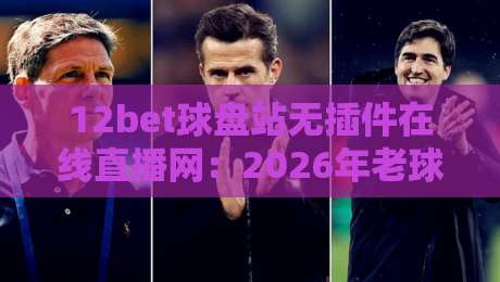 12bet球盘站无插件在线直播网:2026年老球迷私藏的看球神器?