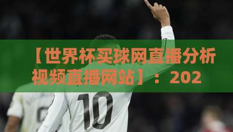 【世界杯买球网直播分析视频直播网站】：2026年球迷必备的看球新姿势