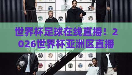 世界杯足球在线直播！2026世界杯亚洲区直播官网观看入口全攻略