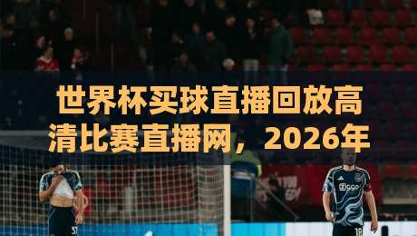 世界杯买球直播回放高清比赛直播网,2026年球迷必看的高清回放平台盘点
