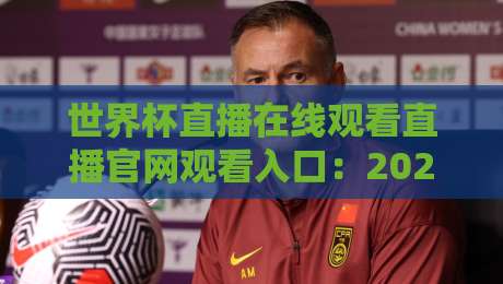 世界杯直播在线观看直播官网观看入口:2026年观赛全攻略,官方渠道在这里!(世界杯直播在线观看直播官网观看入口)