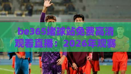 be365堵球站免费高清观看直播：2026年观赛新体验？