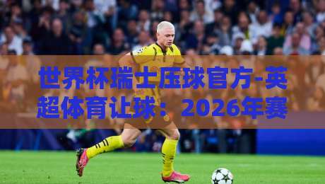 世界杯瑞士压球官方-英超体育让球：2026年赛事玩法与平台全解析