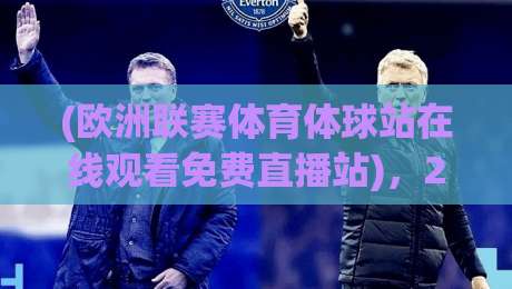 (欧洲联赛体育体球站在线观看免费直播站),2026年球迷必知的免费观赛秘籍 (欧洲联赛体育体球站在线观看免费直播站),2026年球迷必知的免费观赛秘籍