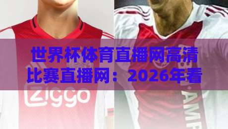 世界杯体育直播网高清比赛直播网：2026年看球新姿势，这些坑你别踩！