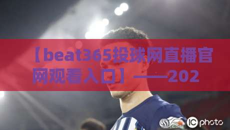 【beat365投球网直播官网观看入口】——2026年最新访问指南